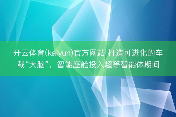 开云体育(kaiyun)官方网站 打造可进化的车载“大脑”，智能座舱投入超等智能体期间