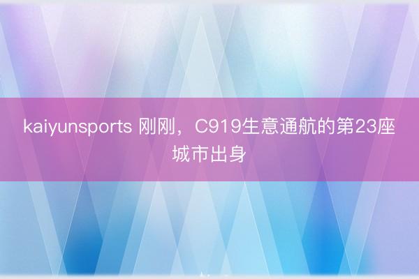 kaiyunsports 刚刚，C919生意通航的第23座城市出身