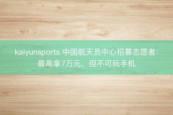 kaiyunsports 中国航天员中心招募志愿者：最高拿7万元，但不可玩手机