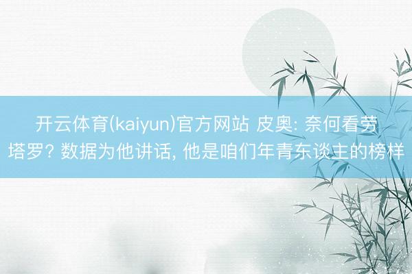 开云体育(kaiyun)官方网站 皮奥: 奈何看劳塔罗? 数据为他讲话, 他是咱们年青东谈主的榜样