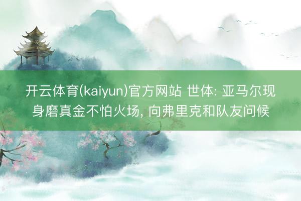 开云体育(kaiyun)官方网站 世体: 亚马尔现身磨真金不怕火场， 向弗里克和队友问候