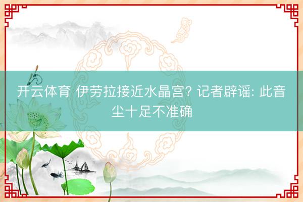 开云体育 伊劳拉接近水晶宫? 记者辟谣: 此音尘十足不准确