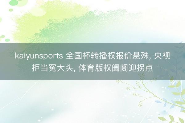 kaiyunsports 全国杯转播权报价悬殊, 央视拒当冤大头, 体育版权阛阓迎拐点