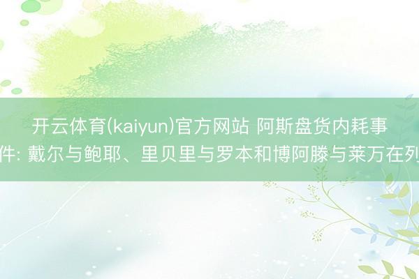 开云体育(kaiyun)官方网站 阿斯盘货内耗事件: 戴尔与鲍耶、里贝里与罗本和博阿滕与莱万在列