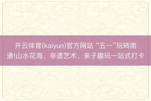 开云体育(kaiyun)官方网站 “五一”玩转南通!山水花海、非遗艺术、亲子趣玩一站式打卡