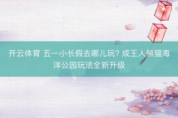开云体育 五一小长假去哪儿玩? 成王人熊猫海洋公园玩法全新升级