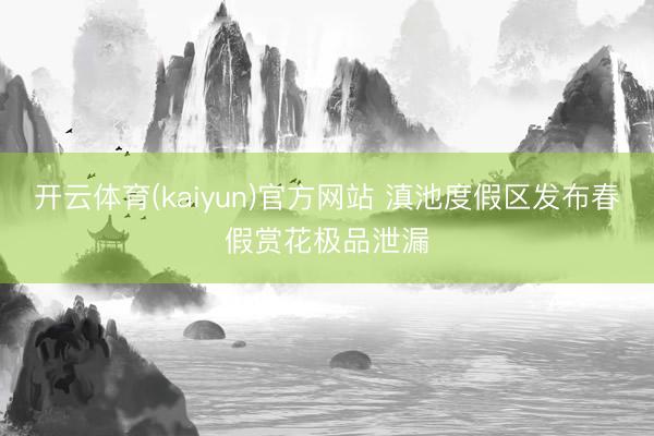 开云体育(kaiyun)官方网站 滇池度假区发布春假赏花极品泄漏