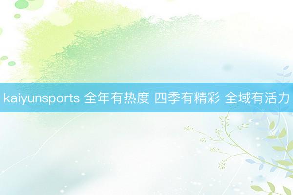 kaiyunsports 全年有热度 四季有精彩 全域有活力