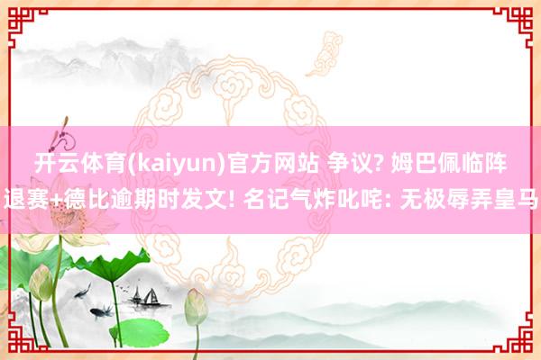 开云体育(kaiyun)官方网站 争议? 姆巴佩临阵退赛+德比逾期时发文! 名记气炸叱咤: 无极辱弄皇马