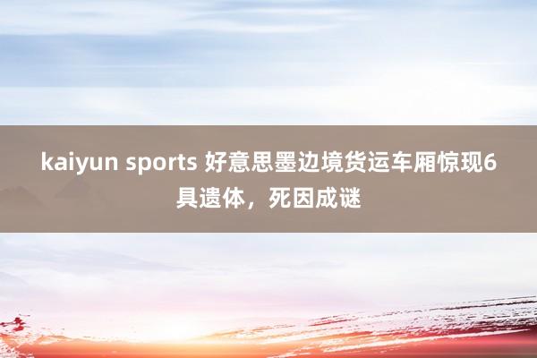 kaiyun sports 好意思墨边境货运车厢惊现6具遗体，死因成谜