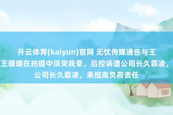开云体育(kaiyun)官网 无忧传媒通告与王暖暖解约！此前王暖暖在拍摄中须臾我晕，后控诉遭公司长久霸凌，承担高负荷责任