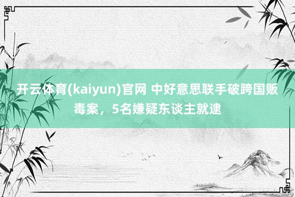 开云体育(kaiyun)官网 中好意思联手破跨国贩毒案，5名嫌疑东谈主就逮