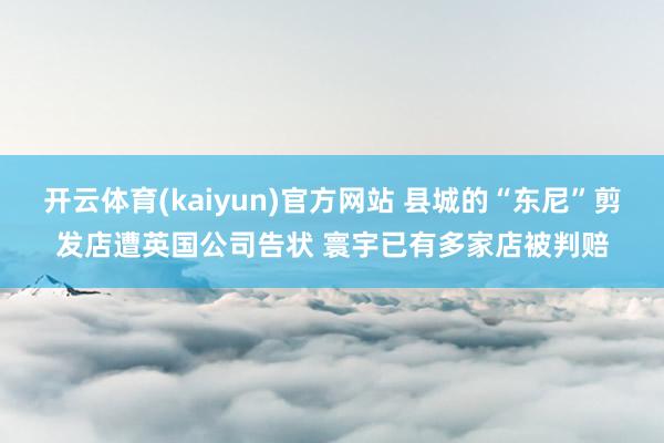 开云体育(kaiyun)官方网站 县城的“东尼”剪发店遭英国公司告状 寰宇已有多家店被判赔