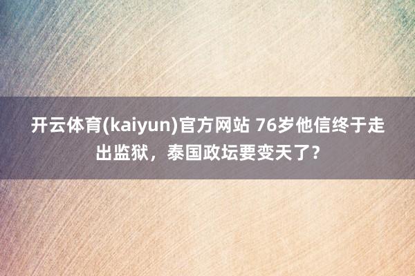 开云体育(kaiyun)官方网站 76岁他信终于走出监狱，泰国政坛要变天了？