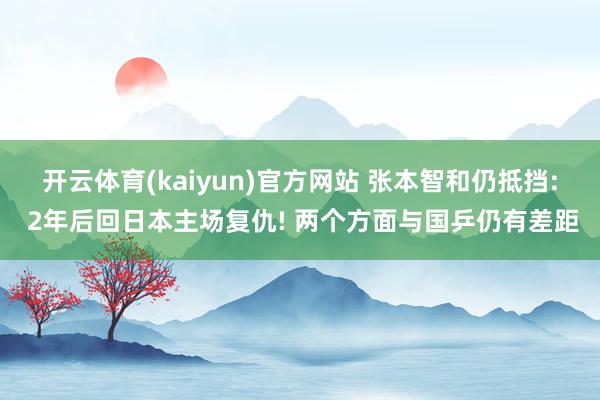 开云体育(kaiyun)官方网站 张本智和仍抵挡: 2年后回日本主场复仇! 两个方面与国乒仍有差距