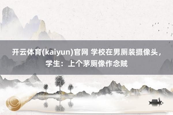 开云体育(kaiyun)官网 学校在男厕装摄像头，学生：上个茅厕像作念贼