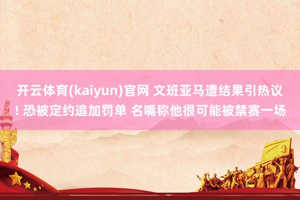 开云体育(kaiyun)官网 文班亚马遭结果引热议! 恐被定约追加罚单 名嘴称他很可能被禁赛一场