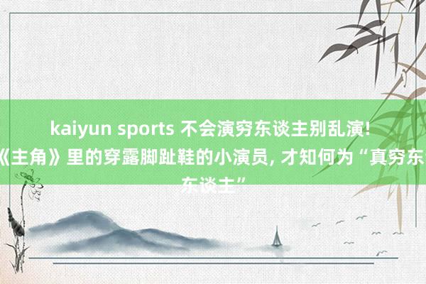 kaiyun sports 不会演穷东谈主别乱演! 望望《主角》里的穿露脚趾鞋的小演员， 才知何为“真穷东谈主”