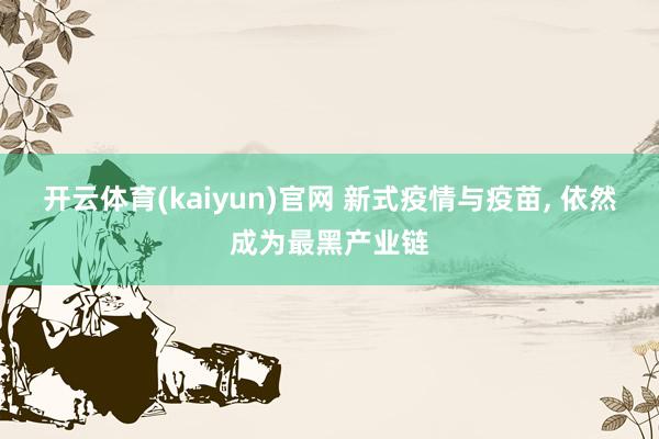 开云体育(kaiyun)官网 新式疫情与疫苗， 依然成为最黑产业链