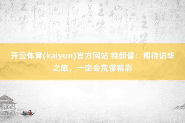 开云体育(kaiyun)官方网站 特朗普：期待访华之旅，一定会荒谬精彩