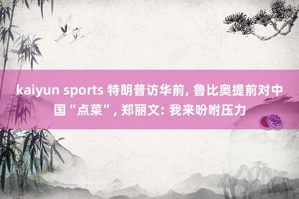 kaiyun sports 特朗普访华前， 鲁比奥提前对中国“点菜”， 郑丽文: 我来吩咐压力