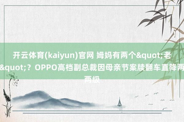 开云体育(kaiyun)官网 姆妈有两个"老公"？OPPO高档副总裁因母亲节案牍翻车直降两级