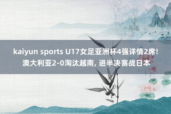 kaiyun sports U17女足亚洲杯4强详情2席! 澳大利亚2-0淘汰越南， 进半决赛战日本