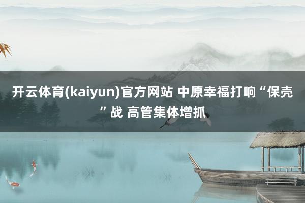 开云体育(kaiyun)官方网站 中原幸福打响“保壳”战 高管集体增抓