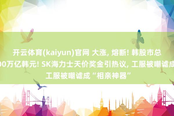 开云体育(kaiyun)官网 大涨， 熔断! 韩股市总市值首超7000万亿韩元! SK海力士天价奖金引热议， 工服被嘲谑成“相亲神器”