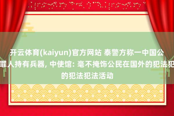 开云体育(kaiyun)官方网站 泰警方称一中国公民涉嫌罪人持有兵器， 中使馆: 毫不掩饰公民在国外的犯法犯法活动