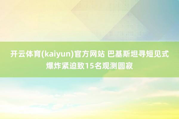 开云体育(kaiyun)官方网站 巴基斯坦寻短见式爆炸紧迫致15名观测圆寂