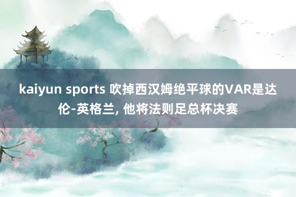 kaiyun sports 吹掉西汉姆绝平球的VAR是达伦-英格兰， 他将法则足总杯决赛