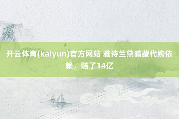 开云体育(kaiyun)官方网站 雅诗兰黛暗藏代购依赖,赔了14亿