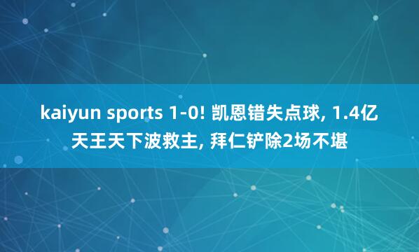 kaiyun sports 1-0! 凯恩错失点球， 1.4亿天王天下波救主， 拜仁铲除2场不堪