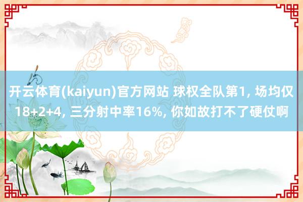 开云体育(kaiyun)官方网站 球权全队第1， 场均仅18+2+4， 三分射中率16%， 你如故打不了硬仗啊