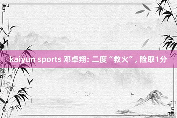 kaiyun sports 邓卓翔: 二度“救火”， 险取1分