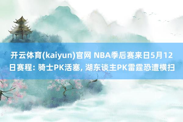 开云体育(kaiyun)官网 NBA季后赛来日5月12日赛程: 骑士PK活塞， 湖东谈主PK雷霆恐遭横扫