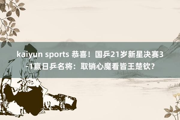 kaiyun sports 恭喜！国乒21岁新星决赛3-1赢日乒名将：取销心魔看皆王楚钦？