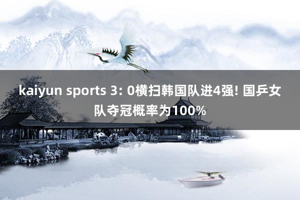 kaiyun sports 3: 0横扫韩国队进4强! 国乒女队夺冠概率为100%