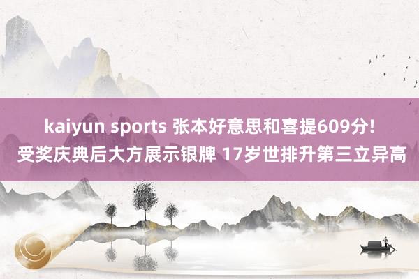 kaiyun sports 张本好意思和喜提609分! 受奖庆典后大方展示银牌 17岁世排升第三立异高