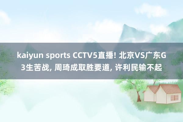 kaiyun sports CCTV5直播! 北京VS广东G3生苦战， 周琦成取胜要道， 许利民输不起