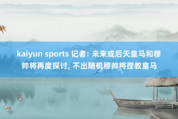 kaiyun sports 记者: 未来或后天皇马和穆帅将再度探讨， 不出随机穆帅将捏教皇马