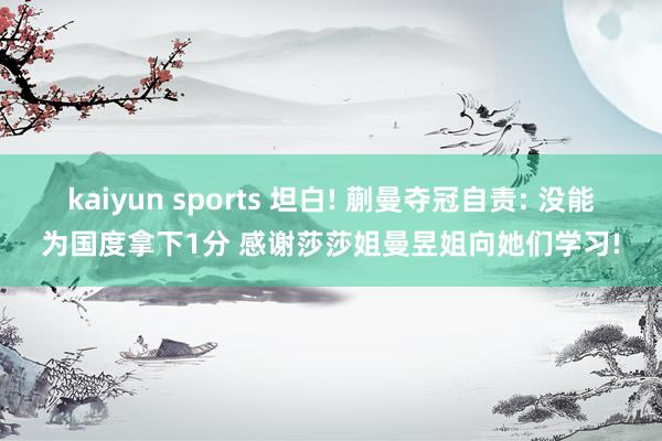 kaiyun sports 坦白! 蒯曼夺冠自责: 没能为国度拿下1分 感谢莎莎姐曼昱姐向她们学习!