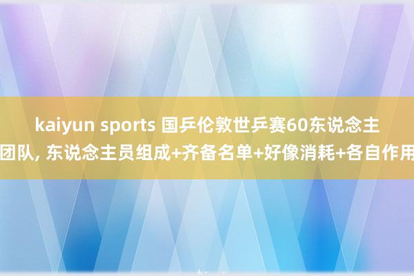kaiyun sports 国乒伦敦世乒赛60东说念主团队， 东说念主员组成+齐备名单+好像消耗+各自作用