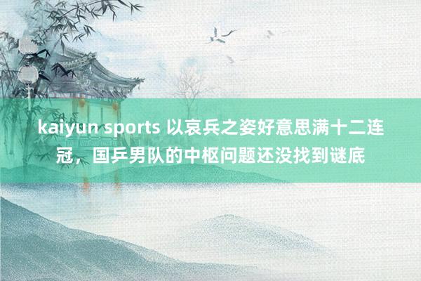 kaiyun sports 以哀兵之姿好意思满十二连冠，国乒男队的中枢问题还没找到谜底