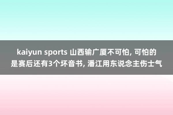 kaiyun sports 山西输广厦不可怕， 可怕的是赛后还有3个坏音书， 潘江用东说念主伤士气