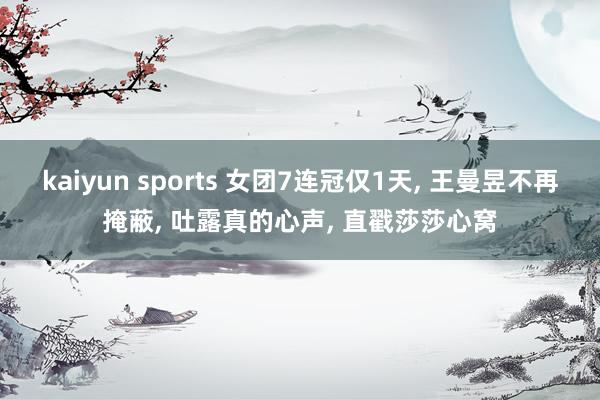 kaiyun sports 女团7连冠仅1天， 王曼昱不再掩蔽， 吐露真的心声， 直戳莎莎心窝