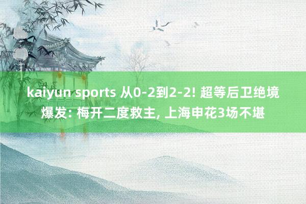 kaiyun sports 从0-2到2-2! 超等后卫绝境爆发: 梅开二度救主， 上海申花3场不堪