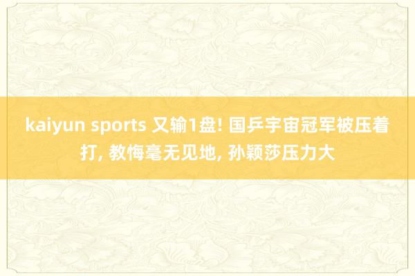 kaiyun sports 又输1盘! 国乒宇宙冠军被压着打， 教悔毫无见地， 孙颖莎压力大