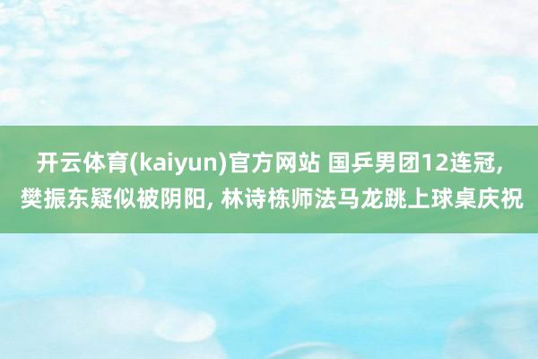 开云体育(kaiyun)官方网站 国乒男团12连冠， 樊振东疑似被阴阳， 林诗栋师法马龙跳上球桌庆祝